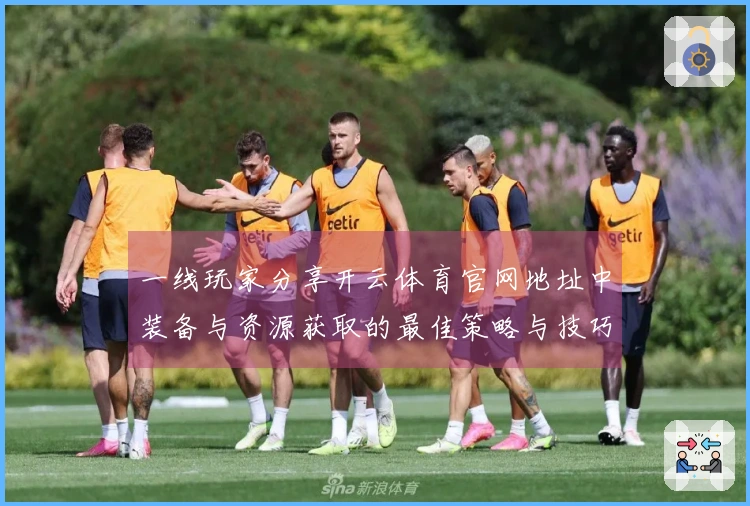 一线玩家分享开云体育官网地址中装备与资源获取的最佳策略与技巧