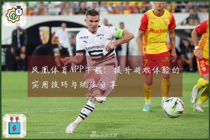 凤凰体育APP下载:提升游戏体验的实用技巧与玩法分享