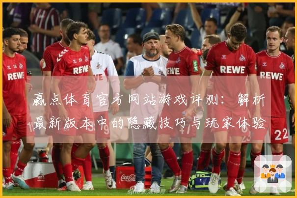 赢点体育官方网站游戏评测:解析最新版本中的隐藏技巧与玩家体验差异