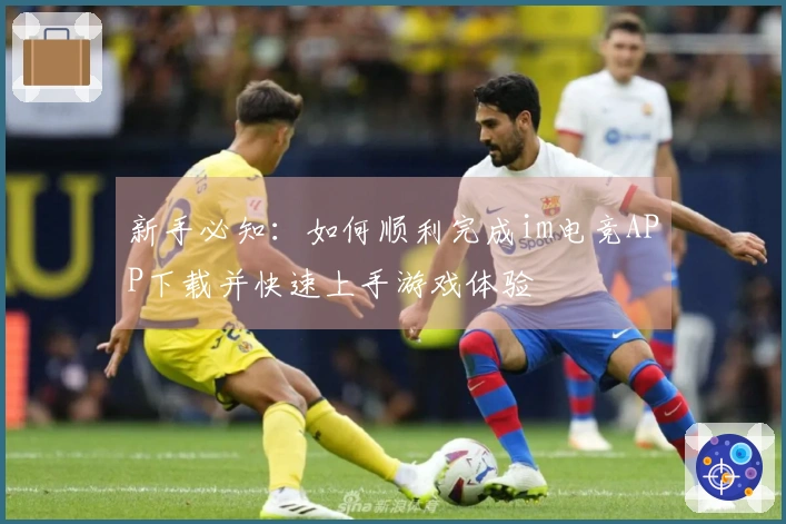 新手必知：如何顺利完成im电竞APP下载并快速上手游戏体验