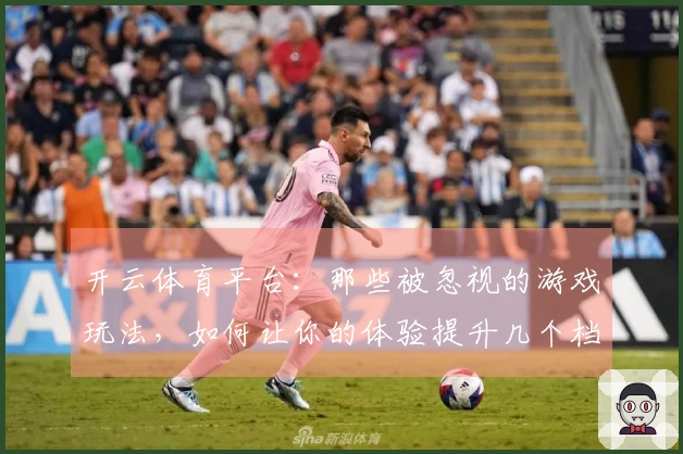 开云体育平台：那些被忽视的游戏玩法，如何让你的体验提升几个档次？