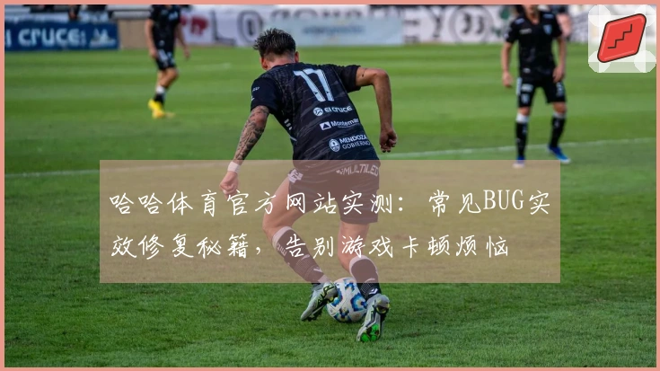 哈哈体育官方网站实测：常见BUG实效修复秘籍，告别游戏卡顿烦恼