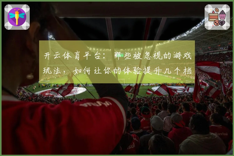 开云体育平台：那些被忽视的游戏玩法，如何让你的体验提升几个档次？