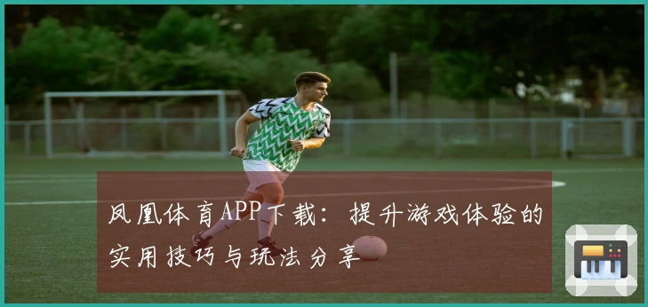 凤凰体育APP下载：提升游戏体验的实用技巧与玩法分享